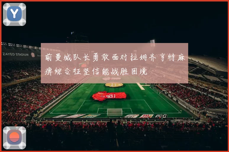 前曼城队长勇敢面对拉姆齐亨特麻痹综合征坚信能战胜困境