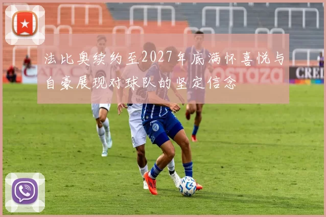 法比奥续约至2027年底满怀喜悦与自豪展现对球队的坚定信念