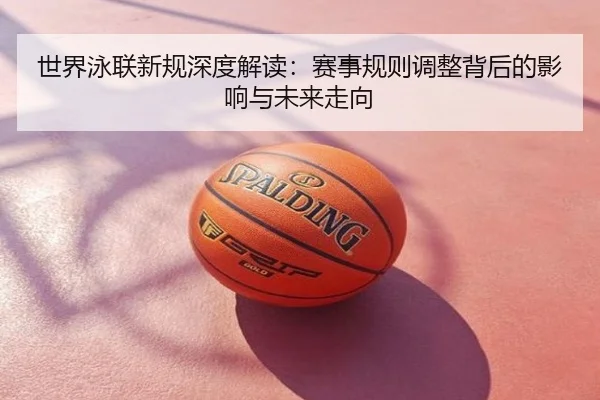 世界泳联新规深度解读：赛事规则调整背后的影响与未来走向
