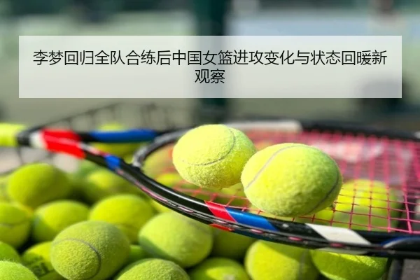 李梦回归全队合练后中国女篮进攻变化与状态回暖新观察