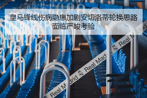 皇马锋线伤病隐患加剧安切洛蒂轮换思路面临严峻考验