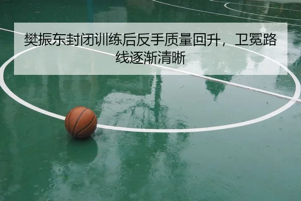 樊振东封闭训练后反手质量回升，卫冕路线逐渐清晰
