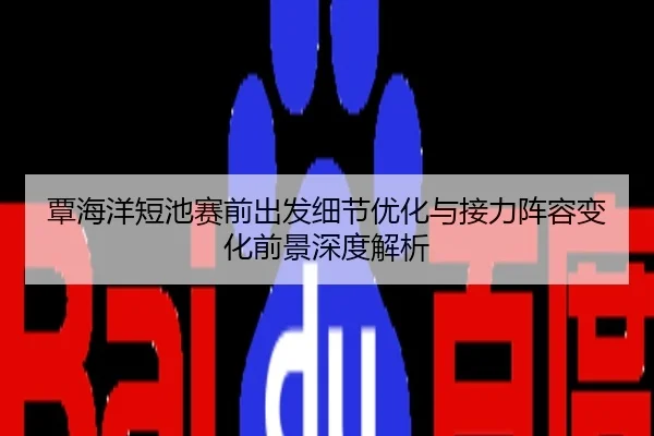 覃海洋短池赛前出发细节优化与接力阵容变化前景深度解析