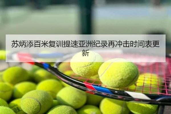 苏炳添百米复训提速亚洲纪录再冲击时间表更新