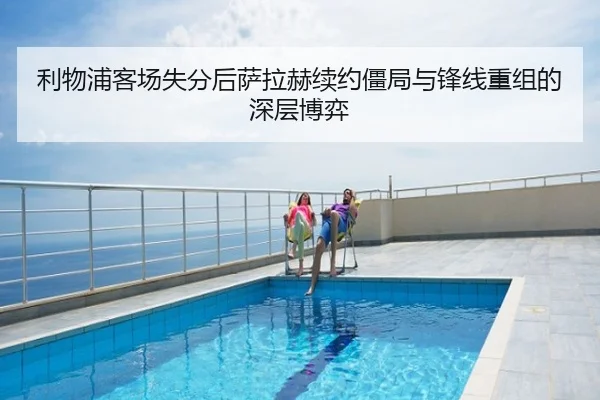 利物浦客场失分后萨拉赫续约僵局与锋线重组的深层博弈