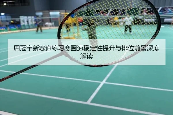 周冠宇新赛道练习赛圈速稳定性提升与排位前景深度解读
